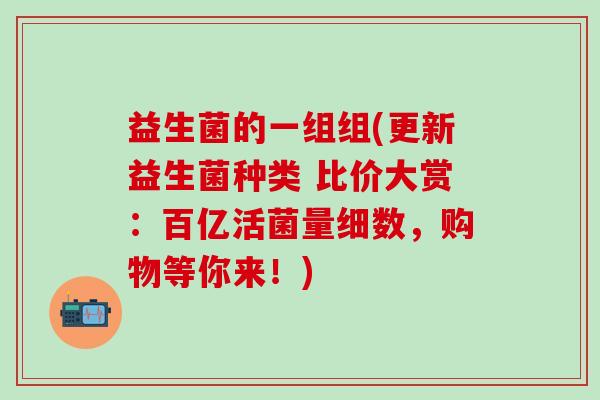 益生菌的一组组(更新益生菌种类 比价大赏：百亿活菌量细数，购物等你来！)