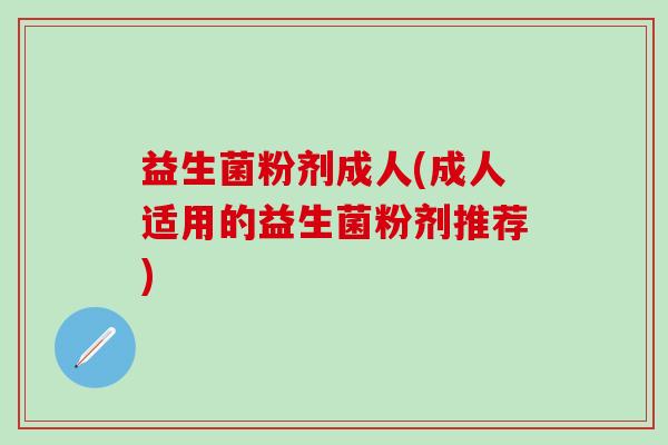 益生菌粉剂成人(成人适用的益生菌粉剂推荐)