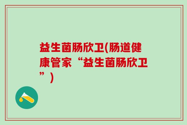 益生菌肠欣卫(肠道健康管家“益生菌肠欣卫”)