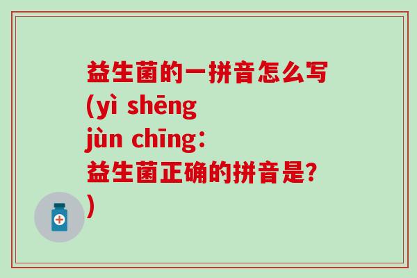 益生菌的一拼音怎么写(yì shēng jùn chīng：益生菌正确的拼音是？)