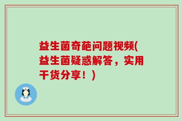 益生菌奇葩问题视频(益生菌疑惑解答，实用干货分享！)