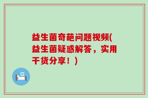 益生菌奇葩问题视频(益生菌疑惑解答，实用干货分享！)