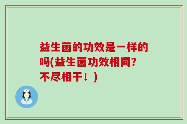 益生菌的功效是一样的吗(益生菌功效相同？不尽相干！)