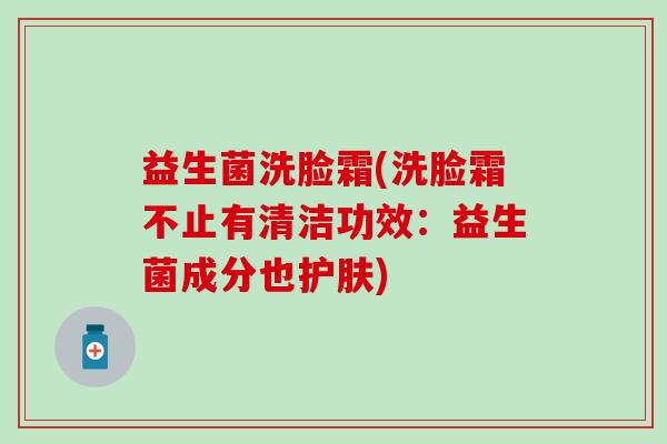 益生菌洗脸霜(洗脸霜不止有清洁功效：益生菌成分也护肤)