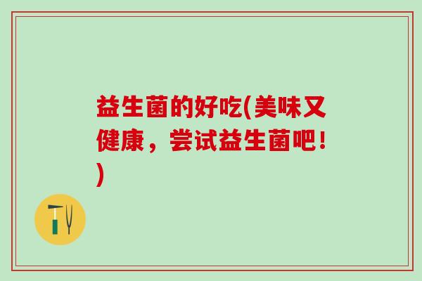 益生菌的好吃(美味又健康，尝试益生菌吧！)