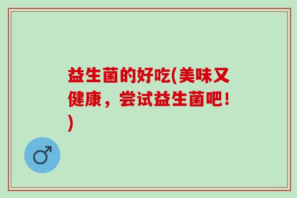 益生菌的好吃(美味又健康，尝试益生菌吧！)