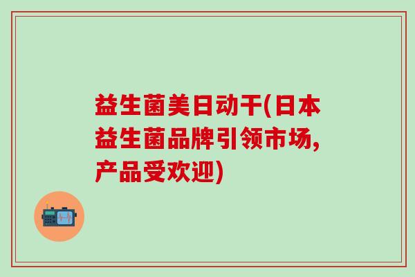 益生菌美日动干(日本益生菌品牌引领市场,产品受欢迎)