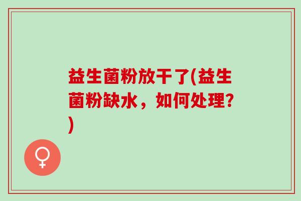 益生菌粉放干了(益生菌粉缺水，如何处理？)