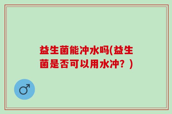 益生菌能冲水吗(益生菌是否可以用水冲？)
