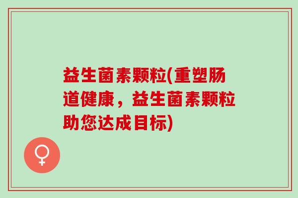 益生菌素颗粒(重塑肠道健康，益生菌素颗粒助您达成目标)
