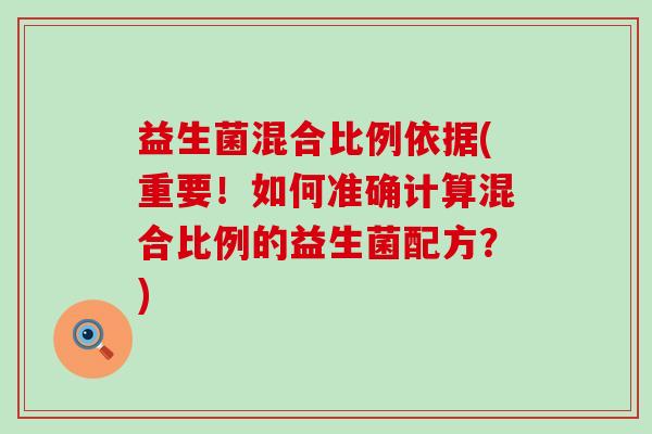 益生菌混合比例依据(重要！如何准确计算混合比例的益生菌配方？)