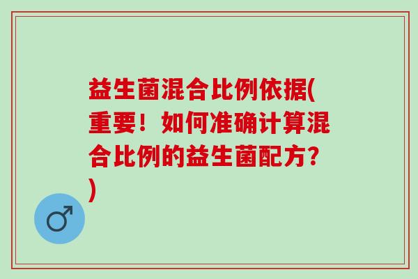 益生菌混合比例依据(重要！如何准确计算混合比例的益生菌配方？)