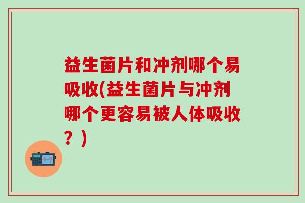 益生菌片和冲剂哪个易吸收(益生菌片与冲剂哪个更容易被人体吸收？)