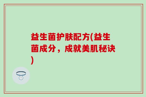 益生菌护肤配方(益生菌成分，成就美肌秘诀)