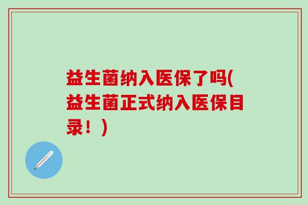 益生菌纳入医保了吗(益生菌正式纳入医保目录！)