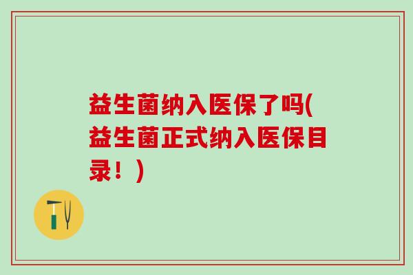 益生菌纳入医保了吗(益生菌正式纳入医保目录！)