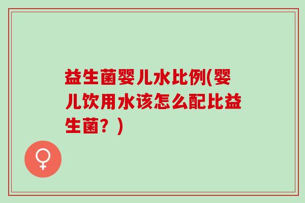 益生菌婴儿水比例(婴儿饮用水该怎么配比益生菌？)