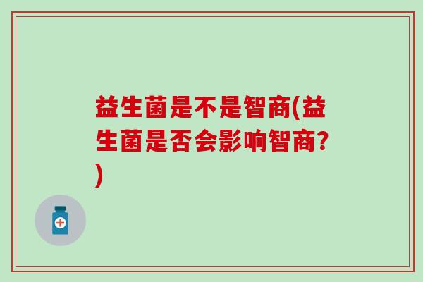 益生菌是不是智商(益生菌是否会影响智商？)