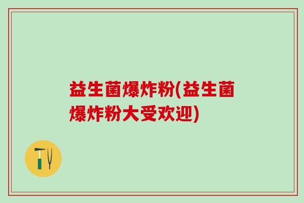 益生菌爆炸粉(益生菌爆炸粉大受欢迎)