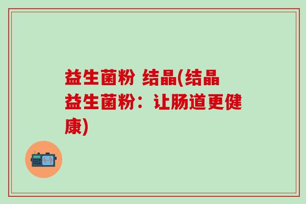 益生菌粉 结晶(结晶益生菌粉：让肠道更健康)