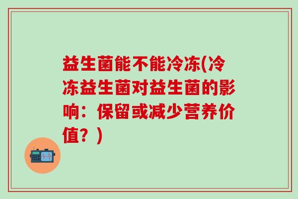 益生菌能不能冷冻(冷冻益生菌对益生菌的影响：保留或减少营养价值？)
