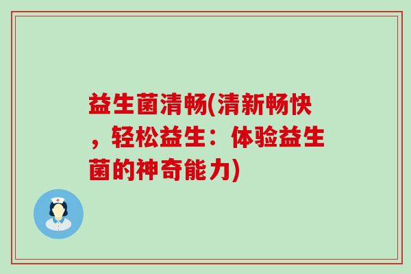 益生菌清畅(清新畅快，轻松益生：体验益生菌的神奇能力)
