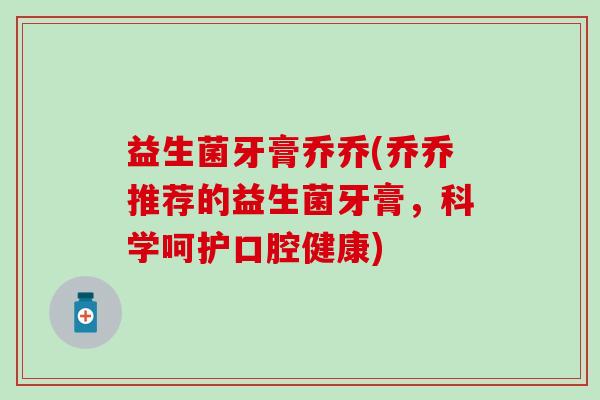 益生菌牙膏乔乔(乔乔推荐的益生菌牙膏，科学呵护口腔健康)