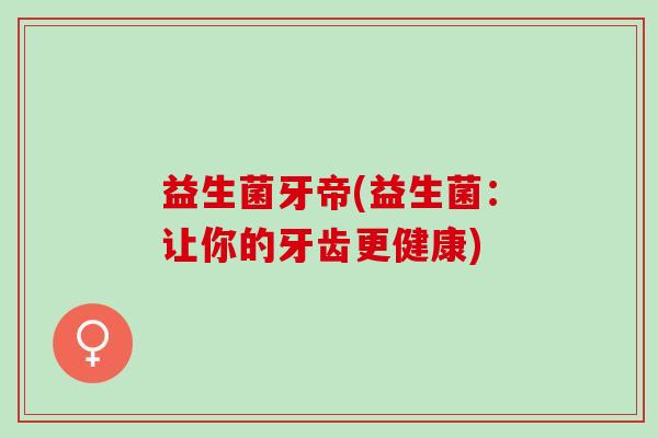 益生菌牙帝(益生菌：让你的牙齿更健康)