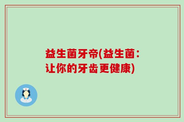 益生菌牙帝(益生菌：让你的牙齿更健康)