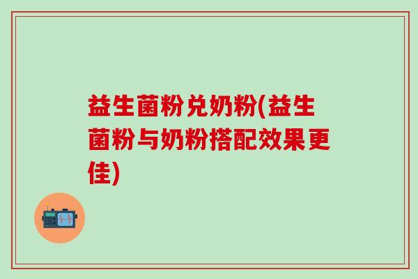 益生菌粉兑奶粉(益生菌粉与奶粉搭配效果更佳)