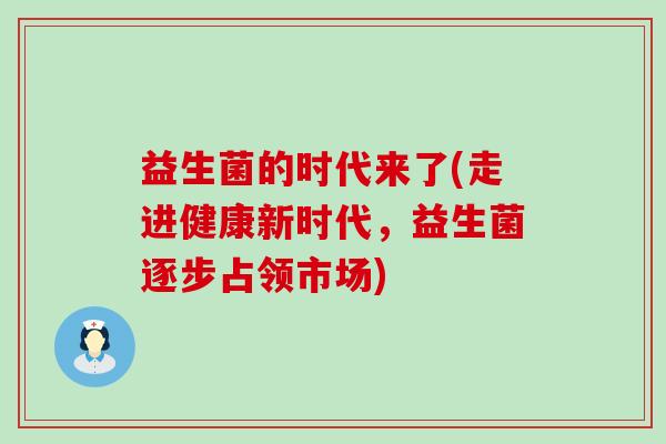 益生菌的时代来了(走进健康新时代，益生菌逐步占领市场)