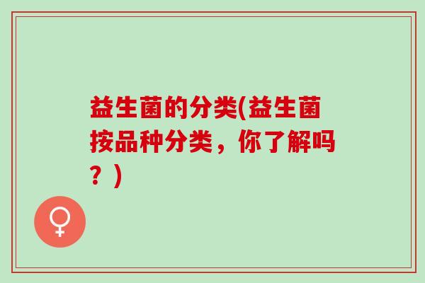 益生菌的分类(益生菌按品种分类，你了解吗？)