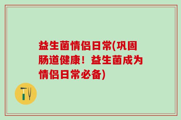 益生菌情侣日常(巩固肠道健康！益生菌成为情侣日常必备)