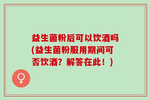 益生菌粉后可以饮酒吗(益生菌粉服用期间可否饮酒？解答在此！)