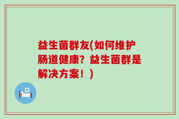 益生菌群友(如何维护肠道健康？益生菌群是解决方案！)