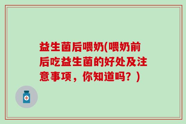 益生菌后喂奶(喂奶前后吃益生菌的好处及注意事项，你知道吗？)