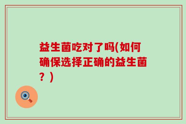 益生菌吃对了吗(如何确保选择正确的益生菌？)