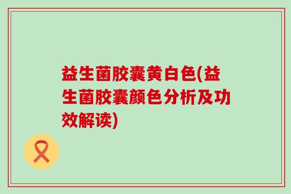 益生菌胶囊黄白色(益生菌胶囊颜色分析及功效解读)
