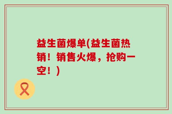 益生菌爆单(益生菌热销！销售火爆，抢购一空！)