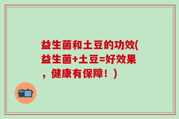 益生菌和土豆的功效(益生菌+土豆=好效果，健康有保障！)