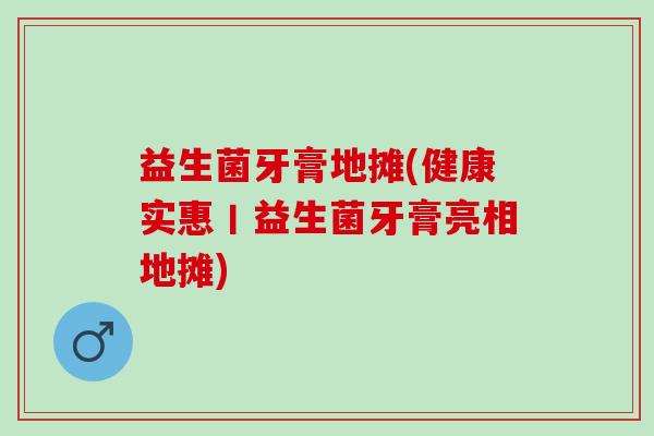 益生菌牙膏地摊(健康实惠丨益生菌牙膏亮相地摊)