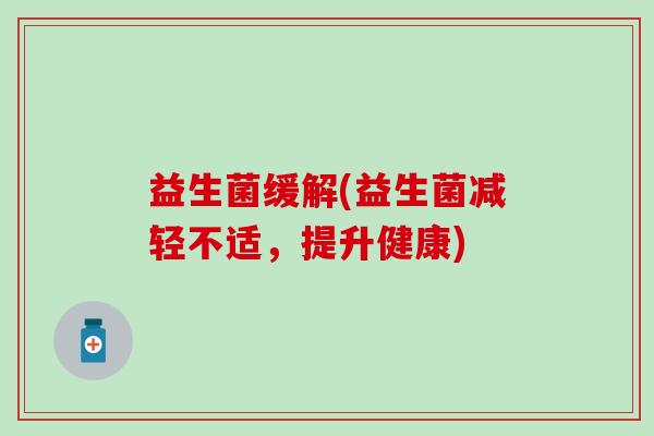 益生菌缓解(益生菌减轻不适，提升健康)