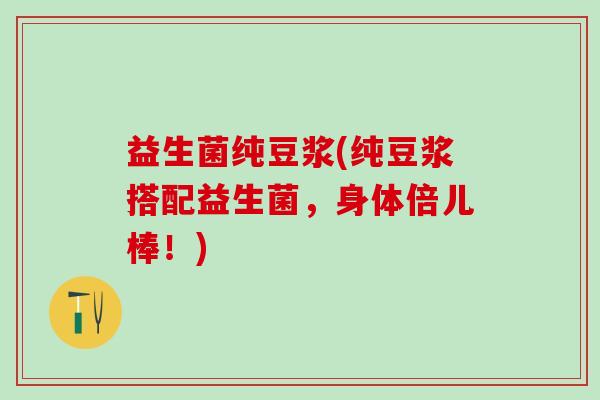 益生菌纯豆浆(纯豆浆搭配益生菌，身体倍儿棒！)