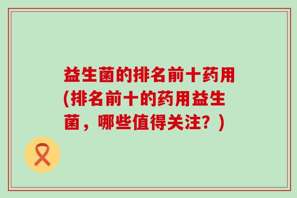 益生菌的排名前十药用(排名前十的药用益生菌，哪些值得关注？)