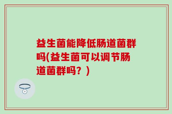 益生菌能降低肠道菌群吗(益生菌可以调节肠道菌群吗？)