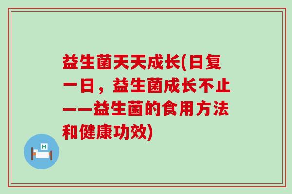 益生菌天天成长(日复一日，益生菌成长不止——益生菌的食用方法和健康功效)