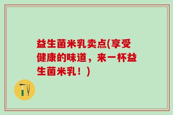 益生菌米乳卖点(享受健康的味道，来一杯益生菌米乳！)
