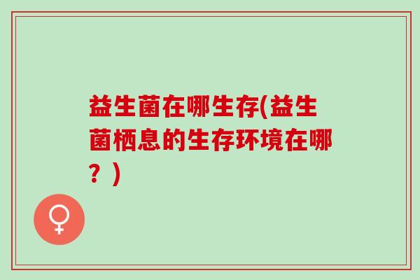 益生菌在哪生存(益生菌栖息的生存环境在哪？)