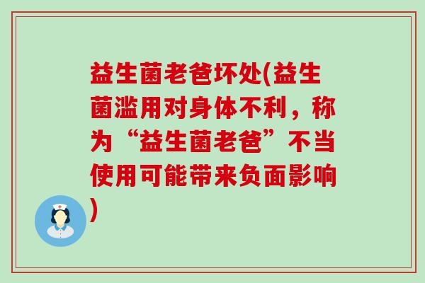 益生菌老爸坏处(益生菌滥用对身体不利，称为“益生菌老爸”不当使用可能带来负面影响)