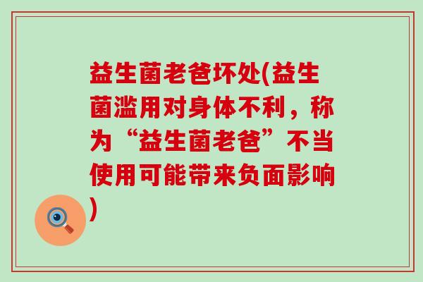益生菌老爸坏处(益生菌滥用对身体不利，称为“益生菌老爸”不当使用可能带来负面影响)